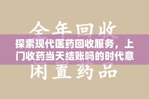 东莞探索现代医药回收服务，上门收药当天结账吗的时代意义与实际操作