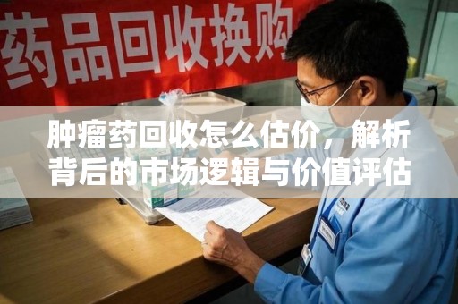 东莞肿瘤药回收怎么估价，解析背后的市场逻辑与价值评估