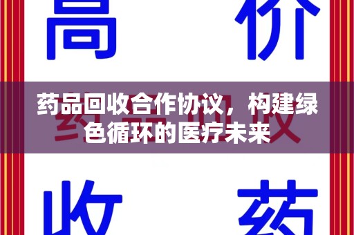 东莞药品回收合作协议，构建绿色循环的医疗未来