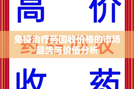 东莞免疫治疗药回收价格的市场趋势与价值分析