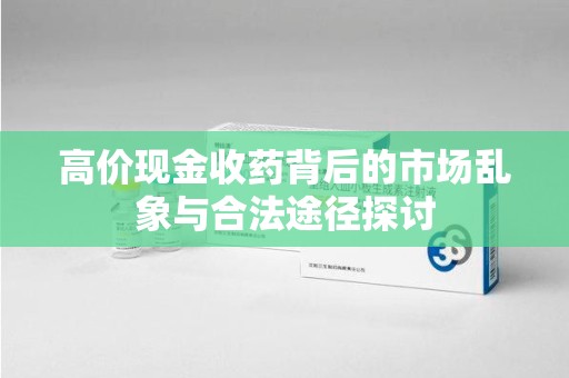 东莞高价现金收药背后的市场乱象与合法途径探讨