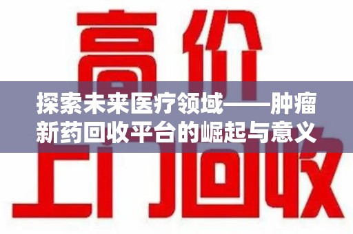 东莞探索未来医疗领域——肿瘤新药回收平台的崛起与意义