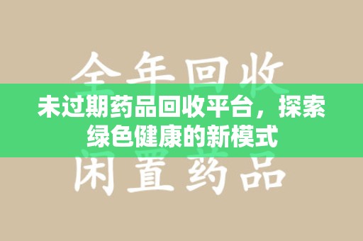 东莞未过期药品回收平台，探索绿色健康的新模式