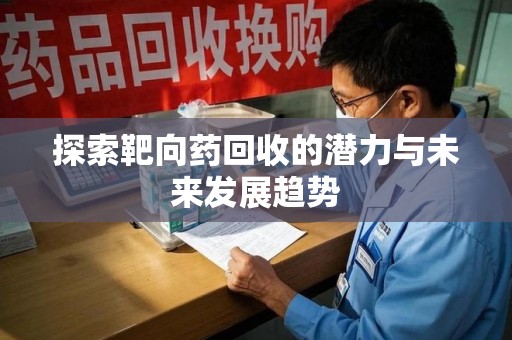 东莞探索靶向药回收的潜力与未来发展趋势