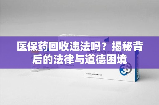 东莞医保药回收违法吗？揭秘背后的法律与道德困境