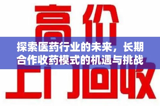 东莞探索医药行业的未来，长期合作收药模式的机遇与挑战