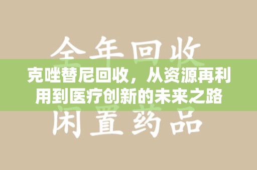 东莞克唑替尼回收，从资源再利用到医疗创新的未来之路