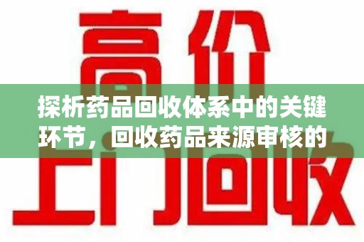 东莞探析药品回收体系中的关键环节，回收药品来源审核的重要性