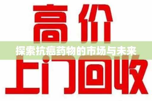 东莞探索抗癌药物的市场与未来