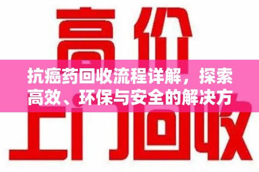 东莞抗癌药回收流程详解，探索高效、环保与安全的解决方案