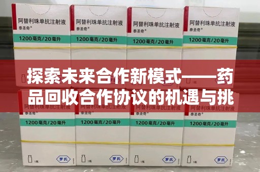 东莞探索未来合作新模式——药品回收合作协议的机遇与挑战
