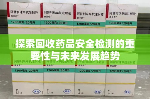 东莞探索回收药品安全检测的重要性与未来发展趋势