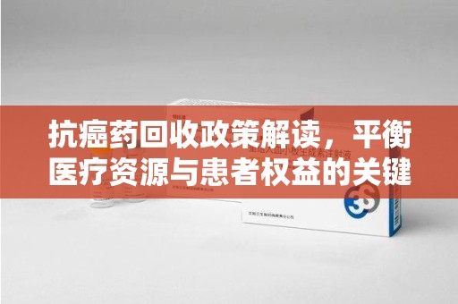 东莞抗癌药回收政策解读，平衡医疗资源与患者权益的关键