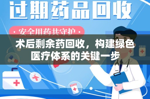 东莞术后剩余药回收，构建绿色医疗体系的关键一步