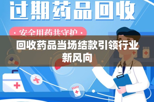 东莞回收药品当场结款引领行业新风向