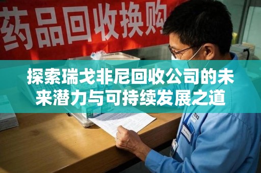 东莞探索瑞戈非尼回收公司的未来潜力与可持续发展之道