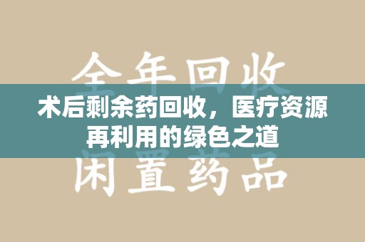 东莞术后剩余药回收，医疗资源再利用的绿色之道