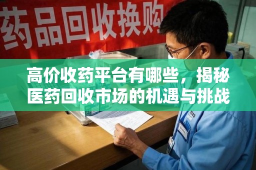 东莞高价收药平台有哪些，揭秘医药回收市场的机遇与挑战