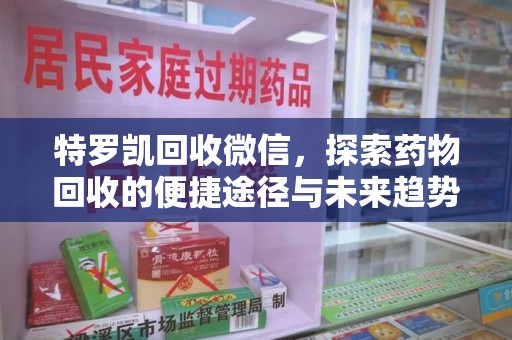 东莞特罗凯回收微信，探索药物回收的便捷途径与未来趋势