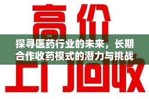 东莞探寻医药行业的未来，长期合作收药模式的潜力与挑战