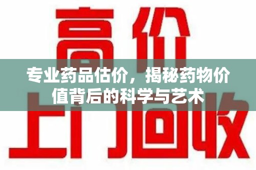 东莞专业药品估价，揭秘药物价值背后的科学与艺术