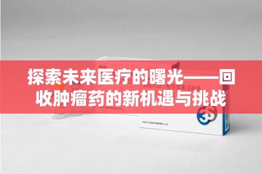 东莞探索未来医疗的曙光——回收肿瘤药的新机遇与挑战