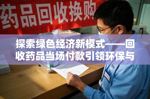 东莞探索绿色经济新模式——回收药品当场付款引领环保与健康的双赢未来