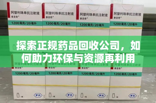 东莞探索正规药品回收公司，如何助力环保与资源再利用