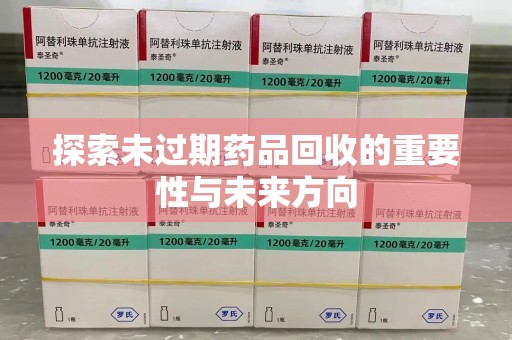 东莞探索未过期药品回收的重要性与未来方向