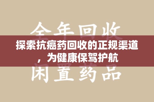 东莞探索抗癌药回收的正规渠道，为健康保驾护航