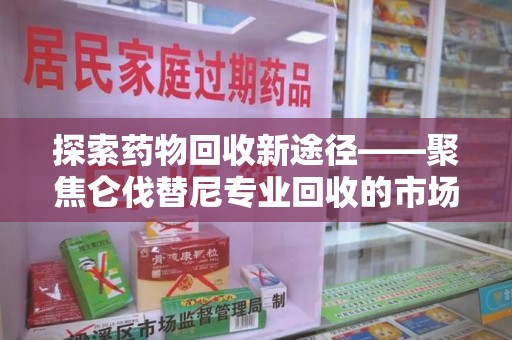 东莞探索药物回收新途径——聚焦仑伐替尼专业回收的市场与意义