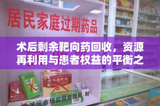 东莞术后剩余靶向药回收，资源再利用与患者权益的平衡之道