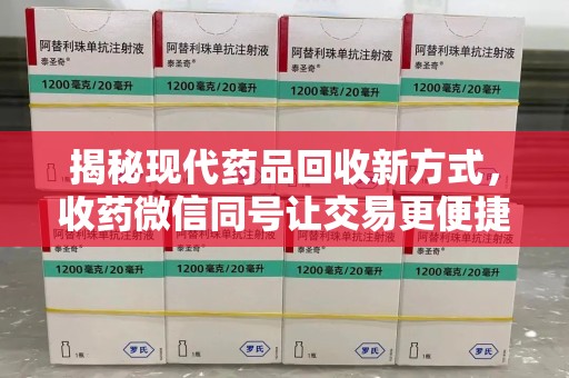 东莞揭秘现代药品回收新方式，收药微信同号让交易更便捷