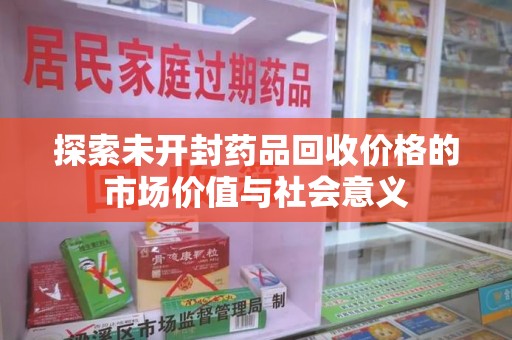 东莞探索未开封药品回收价格的市场价值与社会意义