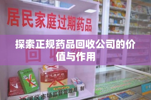 东莞探索正规药品回收公司的价值与作用