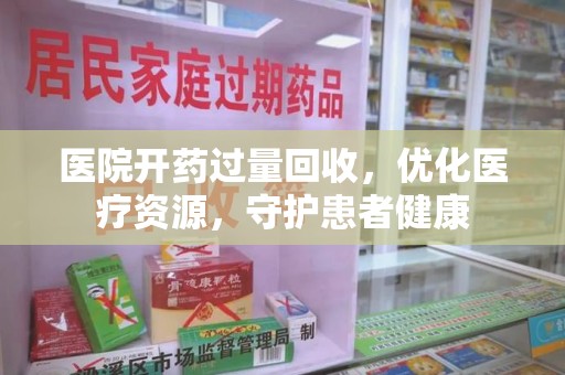 东莞医院开药过量回收，优化医疗资源，守护患者健康