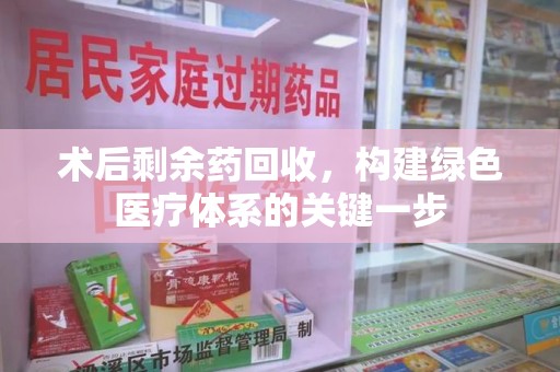 东莞术后剩余药回收，构建绿色医疗体系的关键一步
