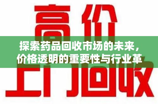 东莞探索药品回收市场的未来，价格透明的重要性与行业革新