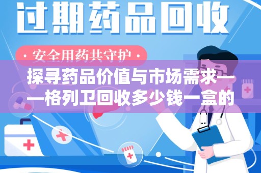 东莞探寻药品价值与市场需求——格列卫回收多少钱一盒的深度解析