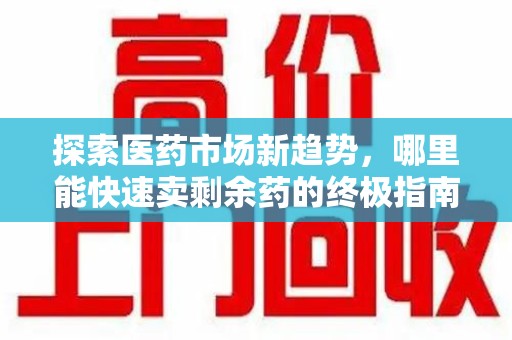 东莞探索医药市场新趋势，哪里能快速卖剩余药的终极指南