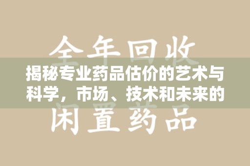 东莞揭秘专业药品估价的艺术与科学，市场、技术和未来的交汇点