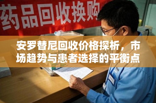 东莞安罗替尼回收价格探析，市场趋势与患者选择的平衡点