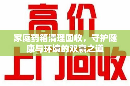 东莞家庭药箱清理回收，守护健康与环境的双赢之道