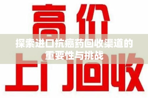 东莞探索进口抗癌药回收渠道的重要性与挑战