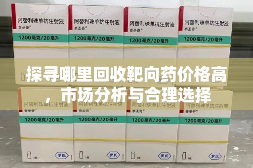 东莞探寻哪里回收靶向药价格高，市场分析与合理选择