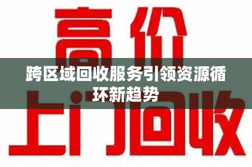 东莞跨区域回收服务引领资源循环新趋势