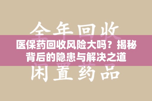 东莞医保药回收风险大吗？揭秘背后的隐患与解决之道