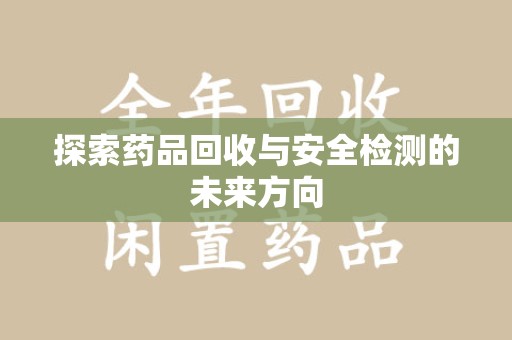 东莞探索药品回收与安全检测的未来方向
