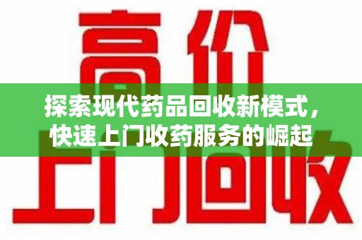 东莞探索现代药品回收新模式，快速上门收药服务的崛起