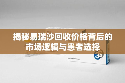 东莞揭秘易瑞沙回收价格背后的市场逻辑与患者选择